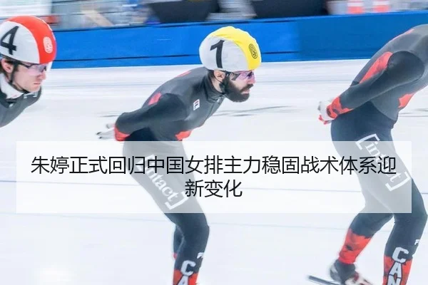 朱婷正式回归中国女排主力稳固战术体系迎新变化
